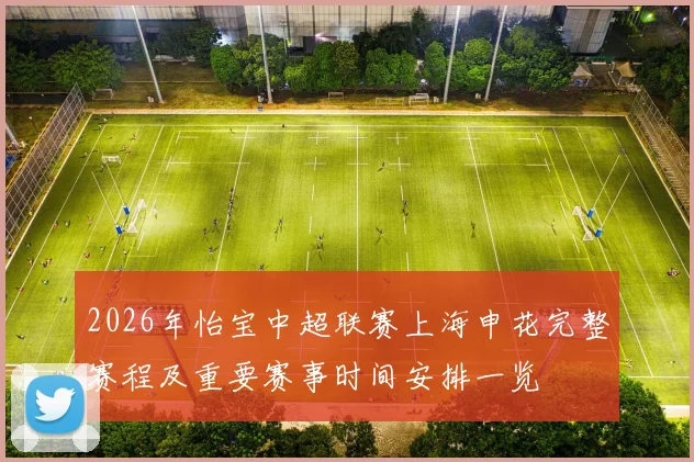 2026年怡宝中超联赛上海申花完整赛程及重要赛事时间安排一览