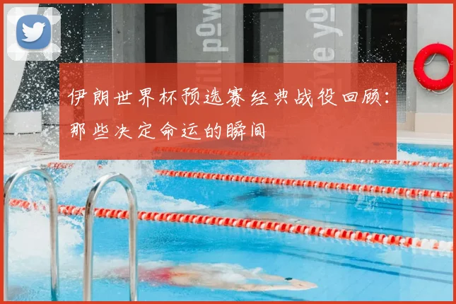 伊朗世界杯预选赛经典战役回顾：那些决定命运的瞬间