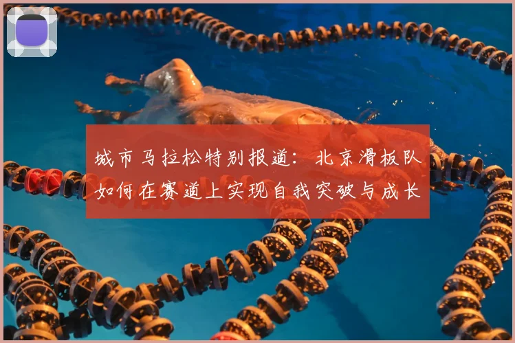 城市马拉松特别报道：北京滑板队如何在赛道上实现自我突破与成长