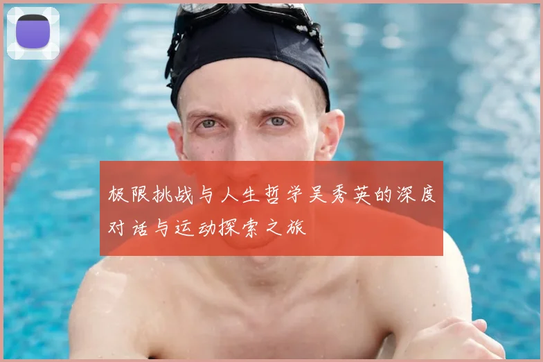 极限挑战与人生哲学吴秀英的深度对话与运动探索之旅