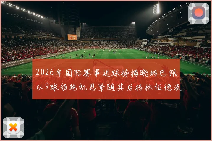 2026年国际赛事进球榜揭晓姆巴佩以9球领跑凯恩紧随其后格林伍德表现出色