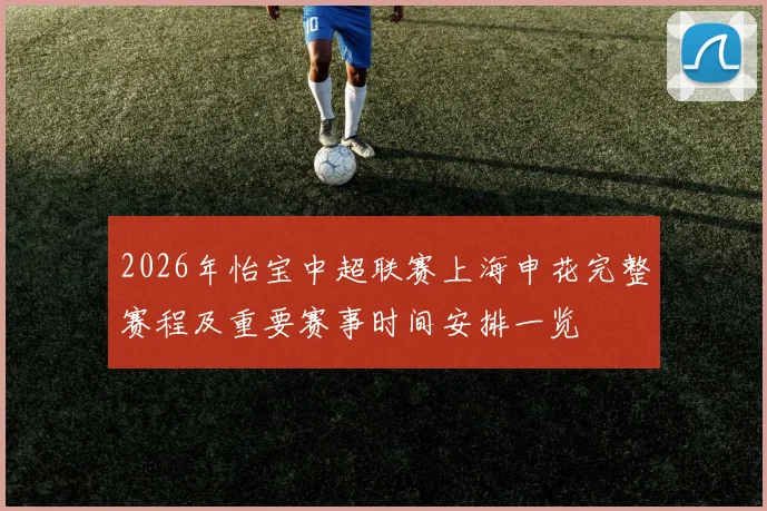 2026年怡宝中超联赛上海申花完整赛程及重要赛事时间安排一览