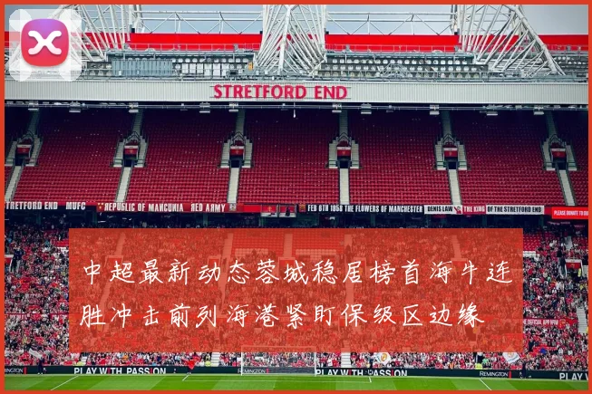 中超最新动态蓉城稳居榜首海牛连胜冲击前列海港紧盯保级区边缘
