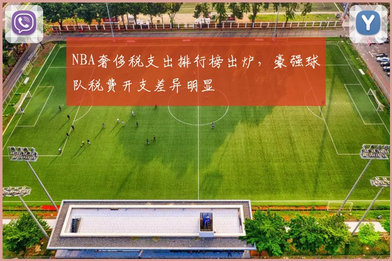 NBA奢侈税支出排行榜出炉，豪强球队税费开支差异明显