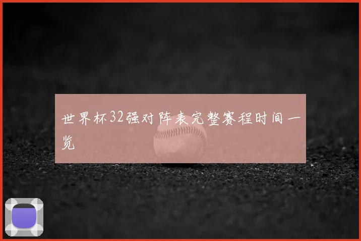 世界杯32强对阵表完整赛程时间一览
