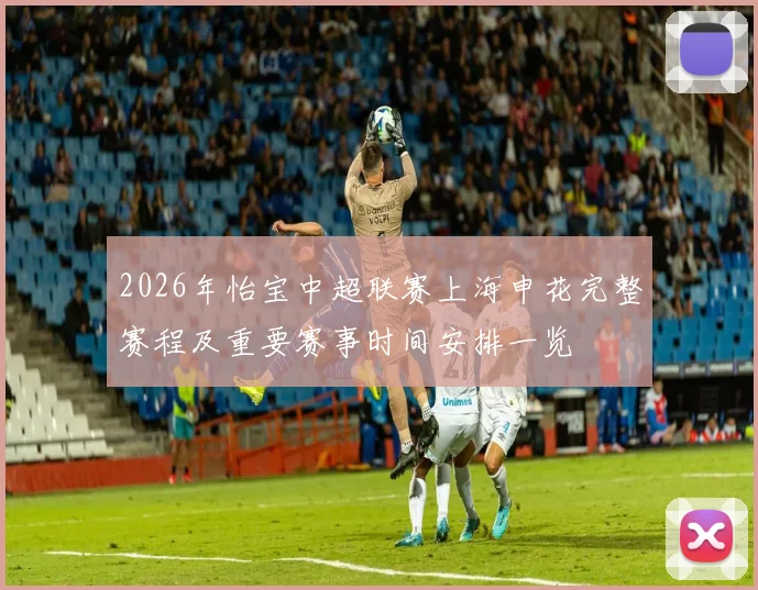 2026年怡宝中超联赛上海申花完整赛程及重要赛事时间安排一览