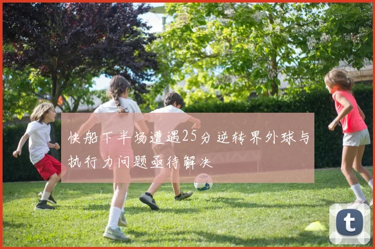 快船下半场遭遇25分逆转界外球与执行力问题亟待解决