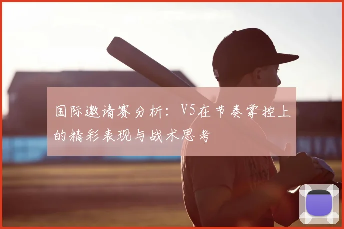 国际邀请赛分析:V5在节奏掌控上的精彩表现与战术思考