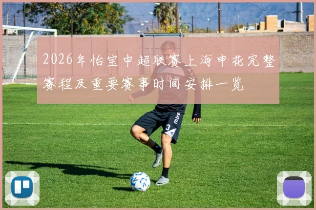 2026年怡宝中超联赛上海申花完整赛程及重要赛事时间安排一览