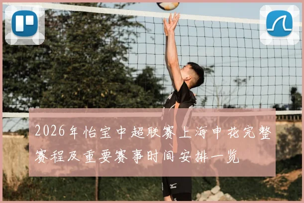 2026年怡宝中超联赛上海申花完整赛程及重要赛事时间安排一览