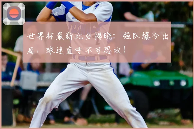 世界杯最新比分揭晓：强队爆冷出局，球迷直呼不可思议！