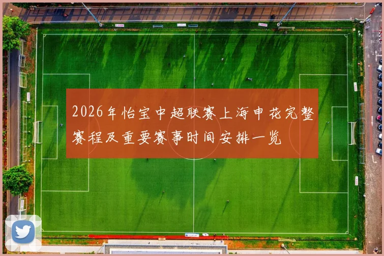 2026年怡宝中超联赛上海申花完整赛程及重要赛事时间安排一览