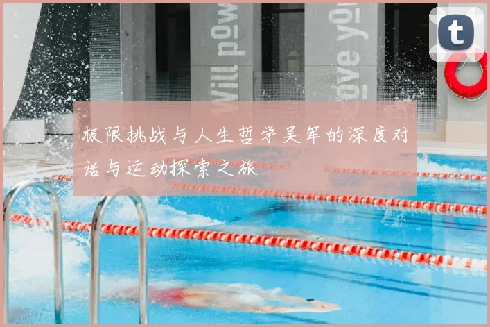 极限挑战与人生哲学吴军的深度对话与运动探索之旅