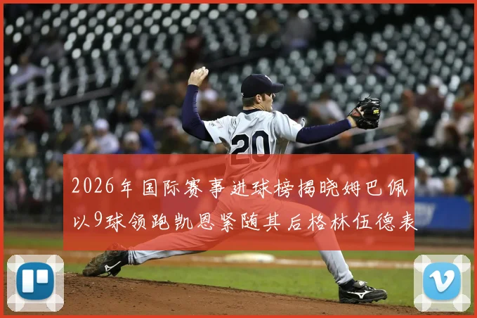 2026年国际赛事进球榜揭晓姆巴佩以9球领跑凯恩紧随其后格林伍德表现出色