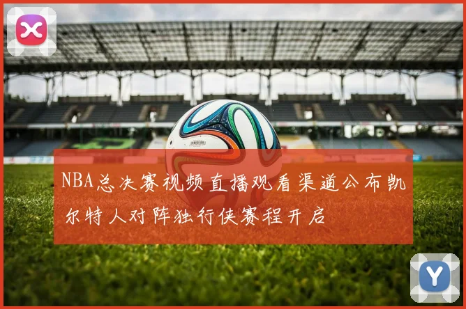 NBA总决赛视频直播观看渠道公布凯尔特人对阵独行侠赛程开启