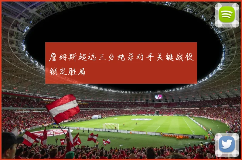 詹姆斯超远三分绝杀对手关键战役锁定胜局