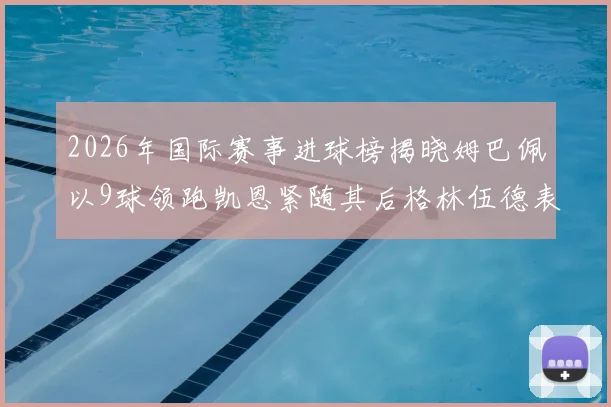 2026年国际赛事进球榜揭晓姆巴佩以9球领跑凯恩紧随其后格林伍德表现出色