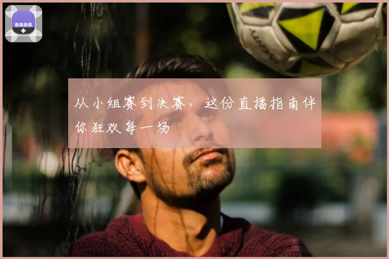 从小组赛到决赛，这份直播指南伴你狂欢每一场