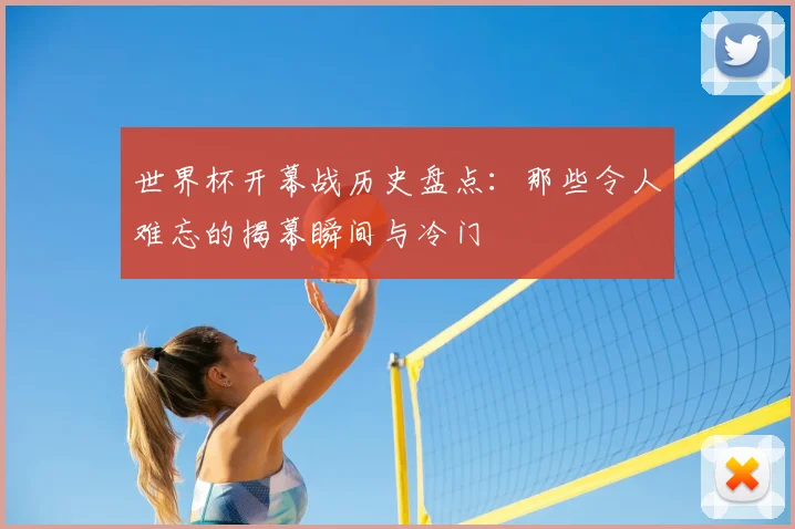 世界杯开幕战历史盘点：那些令人难忘的揭幕瞬间与冷门