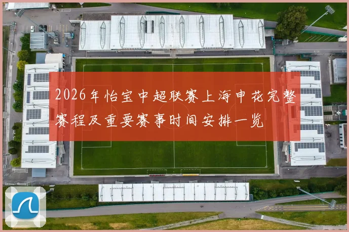 2026年怡宝中超联赛上海申花完整赛程及重要赛事时间安排一览