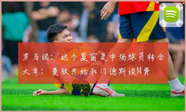 罗马诺：这个夏窗是中场球员转会大年；曼联开始和门德斯谈M费