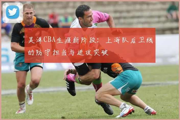 吴洋CBA生涯新阶段：上海队后卫线的防守担当与进攻突破