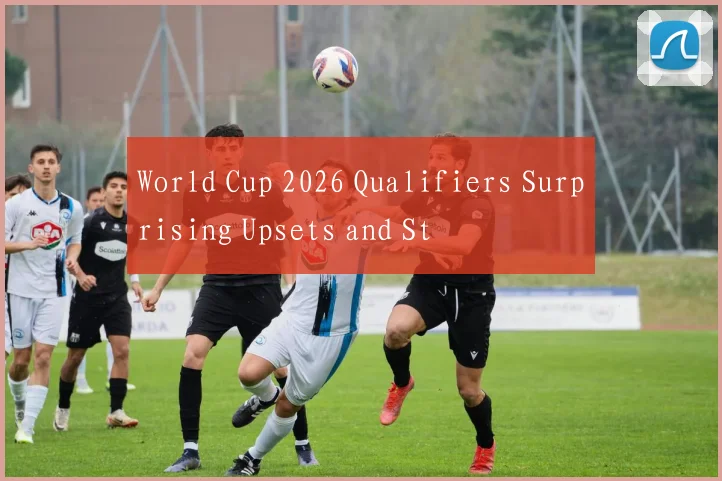 World Cup 2026 Qualifiers Surprising Upsets and St