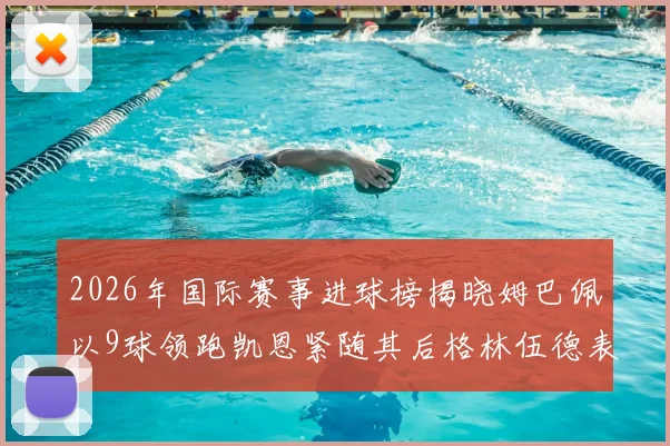 2026年国际赛事进球榜揭晓姆巴佩以9球领跑凯恩紧随其后格林伍德表现出色