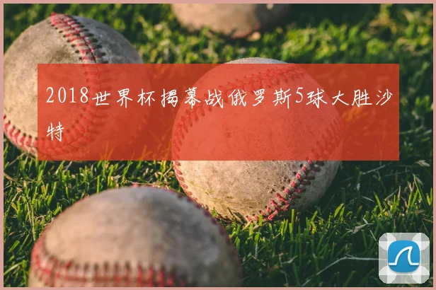2018世界杯揭幕战俄罗斯5球大胜沙特