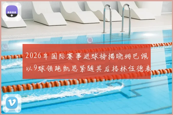 2026年国际赛事进球榜揭晓姆巴佩以9球领跑凯恩紧随其后格林伍德表现出色