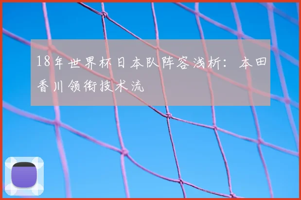 18年世界杯日本队阵容浅析：本田香川领衔技术流