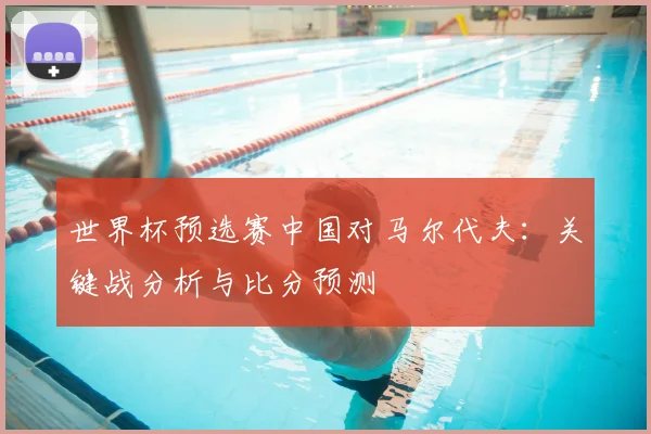 世界杯预选赛中国对马尔代夫：关键战分析与比分预测