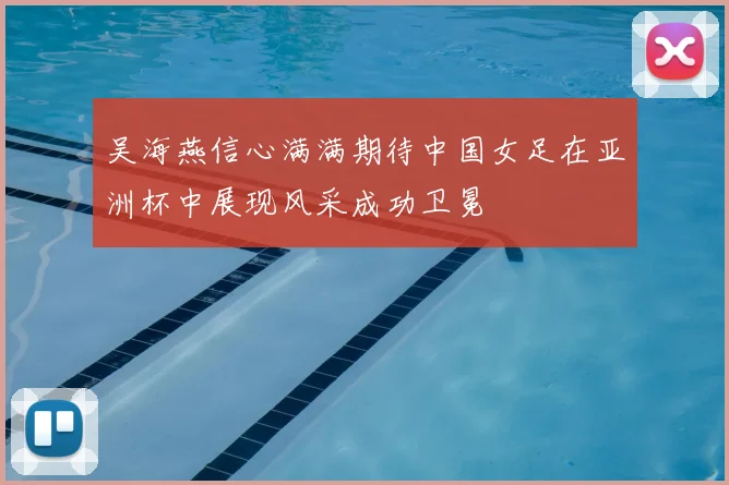 吴海燕信心满满期待中国女足在亚洲杯中展现风采成功卫冕