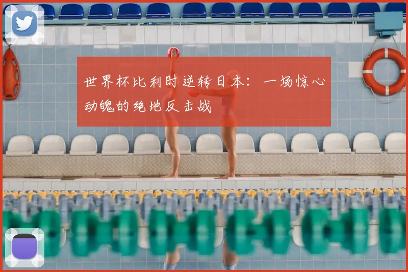 世界杯比利时逆转日本：一场惊心动魄的绝地反击战