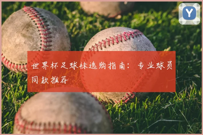 世界杯足球袜选购指南：专业球员同款推荐