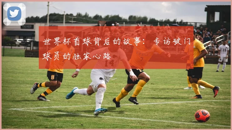 世界杯首球背后的故事：专访破门球员的独家心路