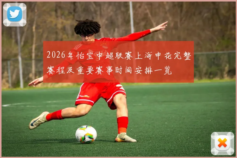 2026年怡宝中超联赛上海申花完整赛程及重要赛事时间安排一览