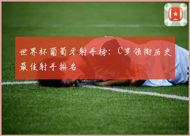 世界杯葡萄牙射手榜：C罗领衔历史最佳射手排名