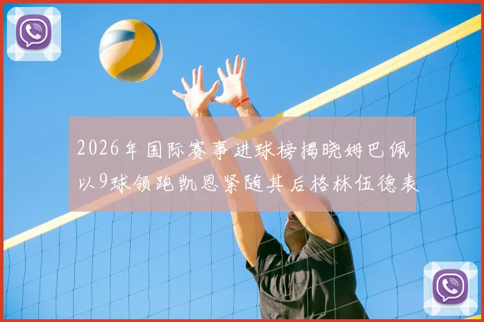 2026年国际赛事进球榜揭晓姆巴佩以9球领跑凯恩紧随其后格林伍德表现出色