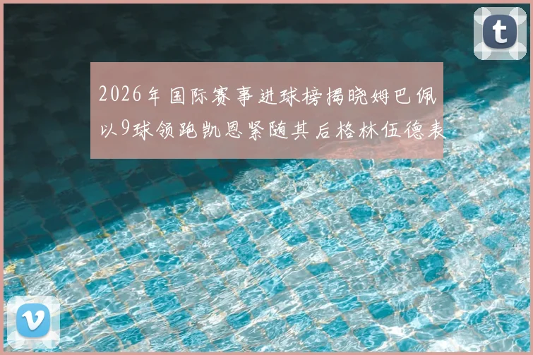 2026年国际赛事进球榜揭晓姆巴佩以9球领跑凯恩紧随其后格林伍德表现出色