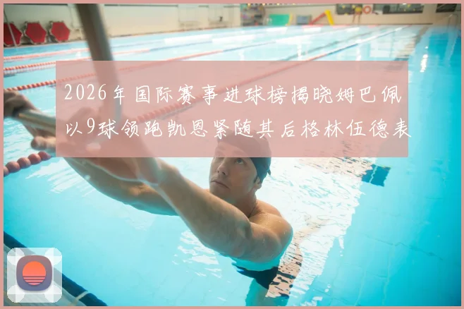 2026年国际赛事进球榜揭晓姆巴佩以9球领跑凯恩紧随其后格林伍德表现出色