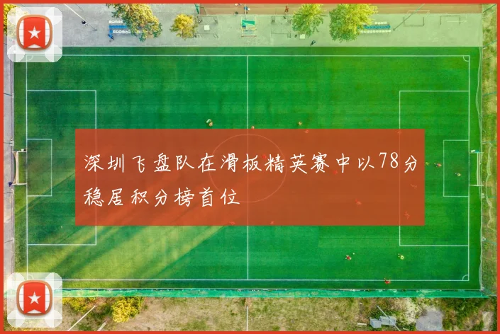 深圳飞盘队在滑板精英赛中以78分稳居积分榜首位