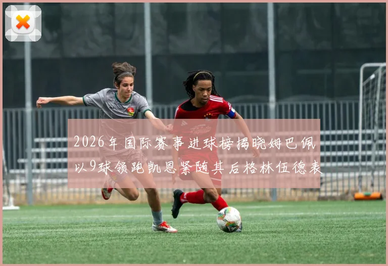 2026年国际赛事进球榜揭晓姆巴佩以9球领跑凯恩紧随其后格林伍德表现出色