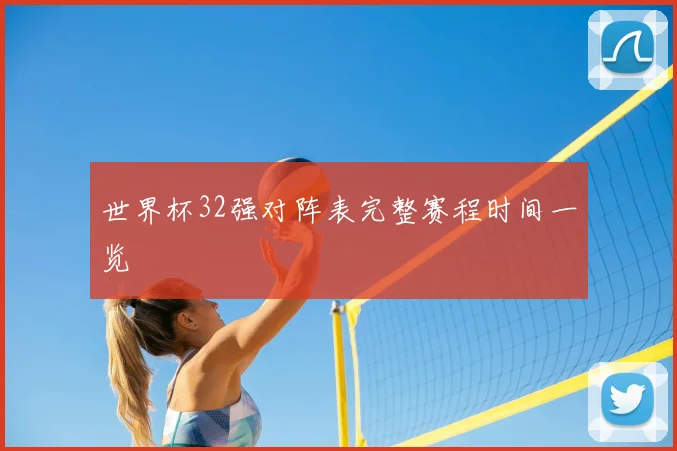 世界杯32强对阵表完整赛程时间一览