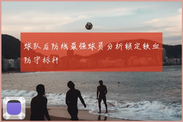 球队后防线最强球员分析锁定铁血防守标杆
