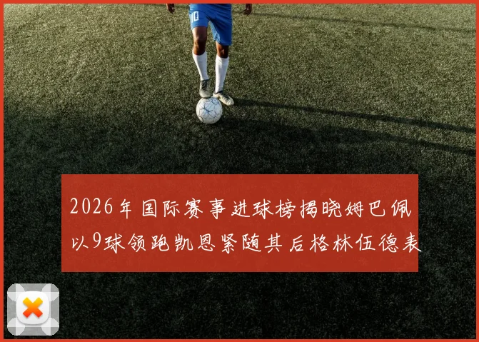 2026年国际赛事进球榜揭晓姆巴佩以9球领跑凯恩紧随其后格林伍德表现出色