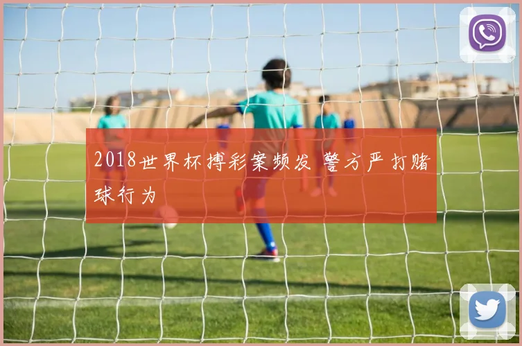 2018世界杯搏彩案频发 警方严打赌球行为