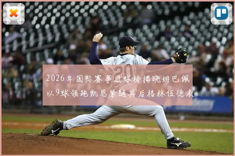 2026年国际赛事进球榜揭晓姆巴佩以9球领跑凯恩紧随其后格林伍德表现出色