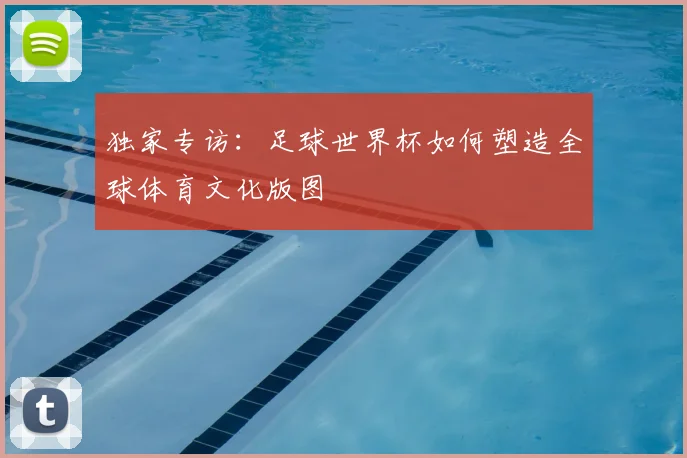 独家专访：足球世界杯如何塑造全球体育文化版图