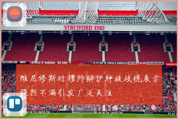 维尼修斯对穆帅辩护种族歧视表示强烈不满引发广泛关注